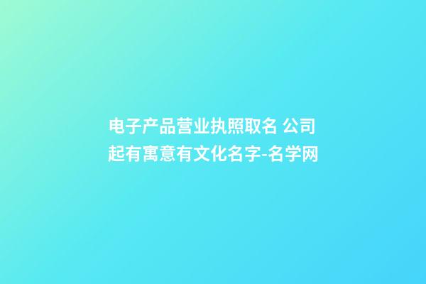电子产品营业执照取名 公司起有寓意有文化名字-名学网-第1张-公司起名-玄机派